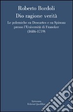 Dio ragione verità. Le polemiche su Descartes e su Spinoza presso l'università di Franeker (1686-1719) libro