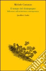 Il tempo del disimpegno. Riflessioni sull'architettura contemporanea libro