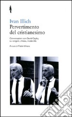 Pervertimento del cristianesimo. Conversazioni con David Cayley su Vangelo, chiesa, modernità libro