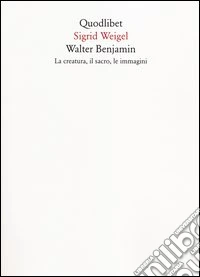 Walter Benjamin. La creatura, il sacro, le immagini