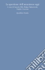 La questione dell'umanismo oggi libro