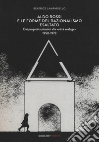 Aldo Rossi e le forme del razionalismo esaltato. Dai progetti scolastici alla «città analoga» (1950-1973). Ediz. a colori