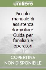 Piccolo manuale di assistenza domiciliare. Guida per familiari e operatori