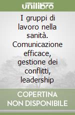 I gruppi di lavoro nella sanità. Comunicazione efficace, gestione dei conflitti, leadership libro