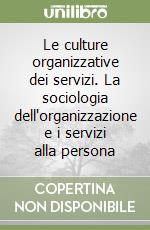 Le culture organizzative dei servizi. La sociologia dell'organizzazione e i servizi alla persona libro