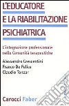 L'educatore e la riabilitazione psichiatrica. L'integrazione professionale nelle comunità terapeutiche libro