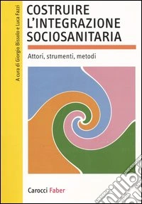 Costruire l'integrazione sociosanitaria. Attori, strumenti, metodi