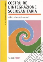 Costruire l'integrazione sociosanitaria. Attori, strumenti, metodi libro