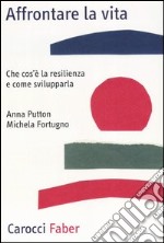 Affrontare la vita. Che cos'è la resilienza e come svilupparla