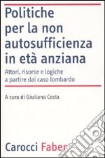 Politiche per la non autosufficienza in età anziana. Attori, risorse e logiche a partire dal caso lombardo libro