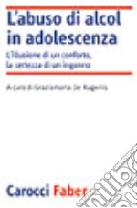 L'abuso di alcol in adolescenza. L'illusione di un conforto, la certezza di un inganno libro