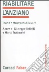 Riabilitare l'anziano. Teoria e strumenti di lavoro libro