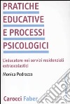 Pratiche educative e processi psicologici. L'educatore nei servizi residenziali extrascolastici libro di Pedrazza Monica