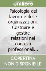 Psicologia del lavoro e delle organizzazioni. Costruire e gestire relazioni nei contesti professionali e sociali libro
