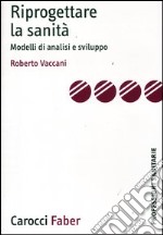 Riprogettare la sanità. Modelli di analisi e sviluppo libro