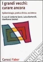 I grandi vecchi: curare ancora. Epidemiologia, pratica clinica, assistenza libro