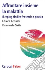 Affrontare insieme la malattia. Il coping diadico fra teoria e pratica libro