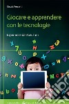 Giocare e apprendere con le tecnologie. Esperienze da 0 a 6 anni libro