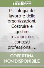 Psicologia del lavoro e delle organizzazioni. Costruire e gestire relazioni nei contesti professionali e sociali. Nuova ediz. libro