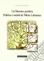 Un Illusione perduta. Politica e società in Niklas Luhmann libro