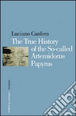 The true history of the so-called Artemidorus Papyrus. Ediz. illustrata libro