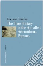 The true history of the so-called Artemidorus papyrus. Ediz. multilingue libro