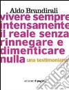 Vivere sempre intensamente il reale senza rinnegare e dimenticare nulla. Una testimonianza libro di Brandirali Aldo