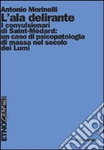 L'ala delirante. I convulsionari di Saint-Médard: un caso di psicopatologia di massa nel secolo dei Lumi libro