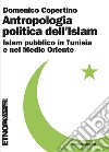 Antropologia politica dell'Islam. Islam pubblico in Tunisia e nel medio Oriente libro