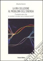 La mia soluzione al problema dell'energia. E' proprio vero che le centrali nucleari sono indispensabili? libro