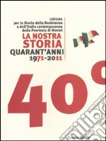 La nostra storia quarant'anni 1971-2011. Istituto per la storia della Resistenza e dell'Italia contemporanea della provincia di Rimini libro