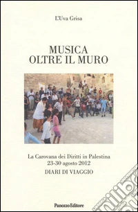 Musica oltre il muro. La carovana dei diritti in Palestina 23-30 agosto 2012. Diari di viaggio libro