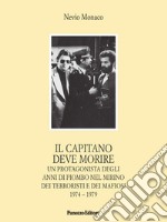 Il capitano deve morire. Le vicende di un protagonista degli anni dell'odio e della violenza nel mirino dei terroristi e dei mafiosi 1974-1979 libro