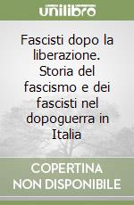 Fascisti dopo la liberazione. Storia del fascismo e dei fascisti nel dopoguerra in Italia libro