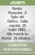 Benito Mussolini. Il figlio del fabbro. Dalla nascita: 29 luglio 1883. Alla marcia su Roma: 28 ottobre 1922 libro