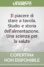 Il piacere di stare a tavola. Studio e storia dell'alimentazione. Una scienza per la salute libro