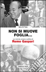 Non si muove una foglia... La vicenda umana e politica di Remo Gaspari libro