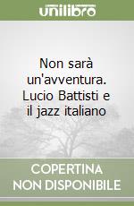 Non sarà un'avventura. Lucio Battisti e il jazz italiano libro