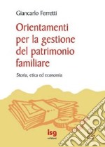 Orientamenti per la gestione del patrimonio familiare. Storia, etica ed economia libro