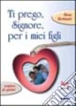 Ti prego, Signore, per i miei figli. Preghiere per genitori libro