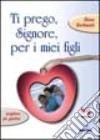 Ti prego, Signore, per i miei figli. Preghiere per genitori libro