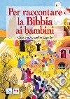 Per raccontare la Bibbia ai bambini. Ediz. integrale libro