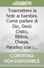 Trasmettere la fede ai bambini. Come parlare di Dio, Gesù Cristo, Bibbia, Chiesa, Paradiso con i più piccoli libro