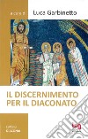 Il discernimento per il diaconato. Nuova ediz. libro