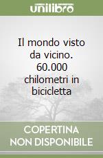 Il mondo visto da vicino. 60.000 chilometri in bicicletta libro