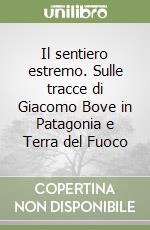 Il sentiero estremo. Sulle tracce di Giacomo Bove in Patagonia e Terra del Fuoco libro