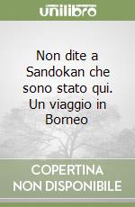 Non dite a Sandokan che sono stato qui. Un viaggio in Borneo libro