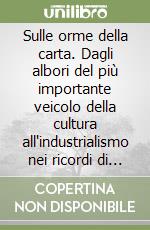 Sulle orme della carta. Dagli albori del più importante veicolo della cultura all'industrialismo nei ricordi di un'infanzia trascorsa in un'antica cartiera libro