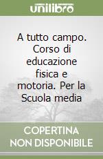 A tutto campo. Corso di educazione fisica e motoria. Per la Scuola media libro