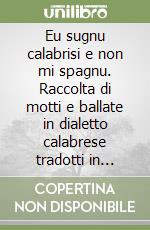 Eu sugnu calabrisi e non mi spagnu. Raccolta di motti e ballate in dialetto calabrese tradotti in italiano libro